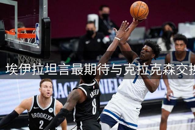 埃伊拉坦言最期待与克拉克森交换球衣 直言见面时难掩兴奋